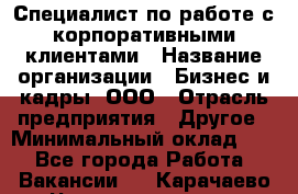 Специалист по работе с корпоративными клиентами › Название организации ­ Бизнес и кадры, ООО › Отрасль предприятия ­ Другое › Минимальный оклад ­ 1 - Все города Работа » Вакансии   . Карачаево-Черкесская респ.